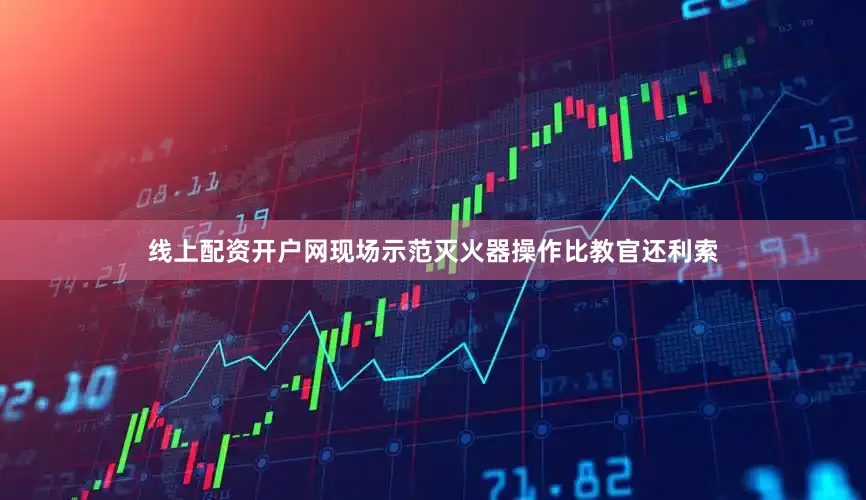 线上配资开户网现场示范灭火器操作比教官还利索