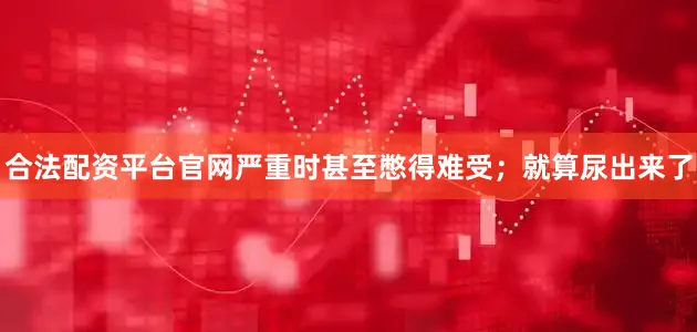合法配资平台官网严重时甚至憋得难受；就算尿出来了
