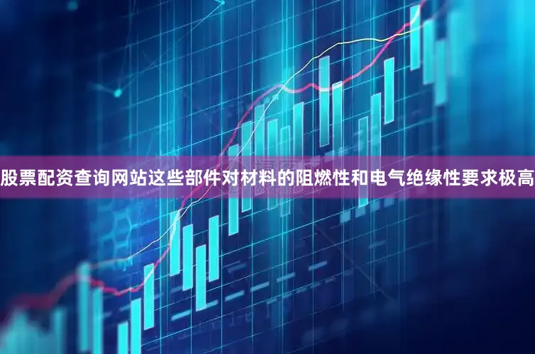 股票配资查询网站这些部件对材料的阻燃性和电气绝缘性要求极高