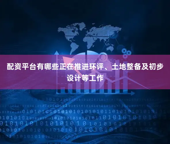 配资平台有哪些正在推进环评、土地整备及初步设计等工作