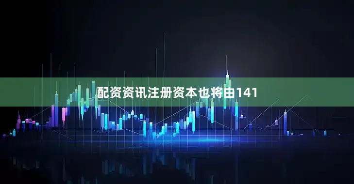 配资资讯注册资本也将由141