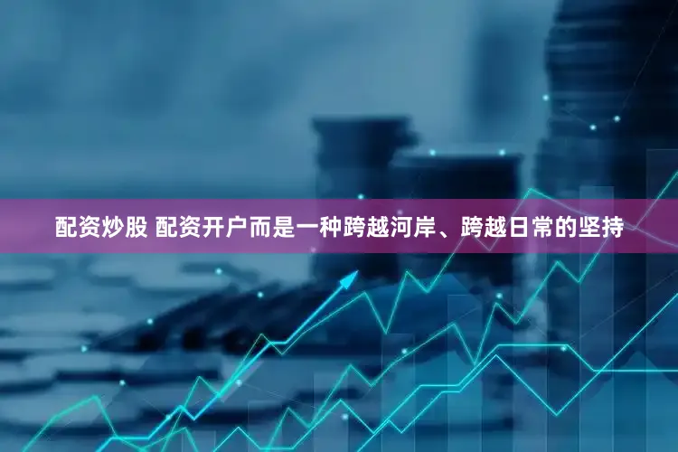配资炒股 配资开户而是一种跨越河岸、跨越日常的坚持