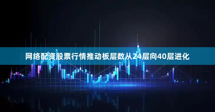 网络配资股票行情推动板层数从24层向40层进化