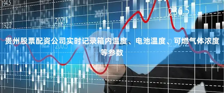 贵州股票配资公司实时记录箱内温度、电池温度、可燃气体浓度等参数