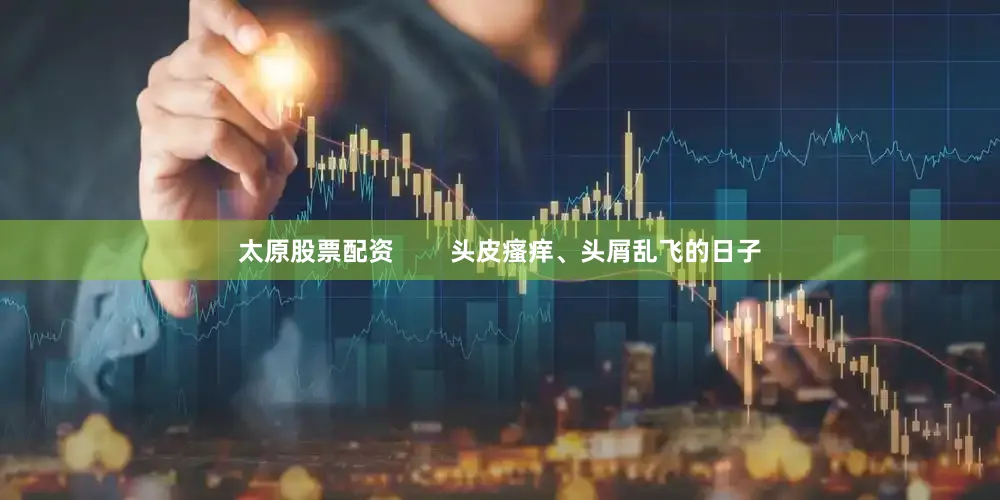 太原股票配资        头皮瘙痒、头屑乱飞的日子