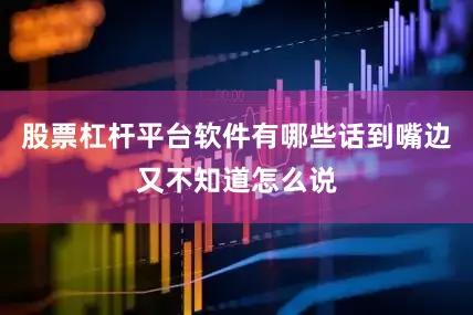股票杠杆平台软件有哪些话到嘴边又不知道怎么说