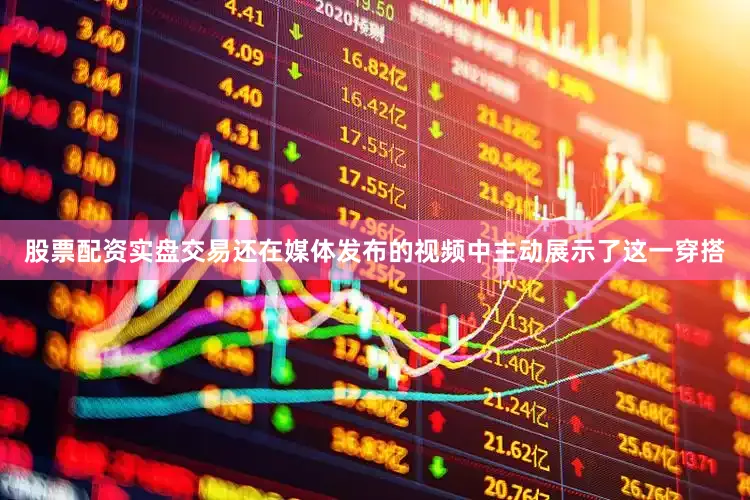 股票配资实盘交易还在媒体发布的视频中主动展示了这一穿搭