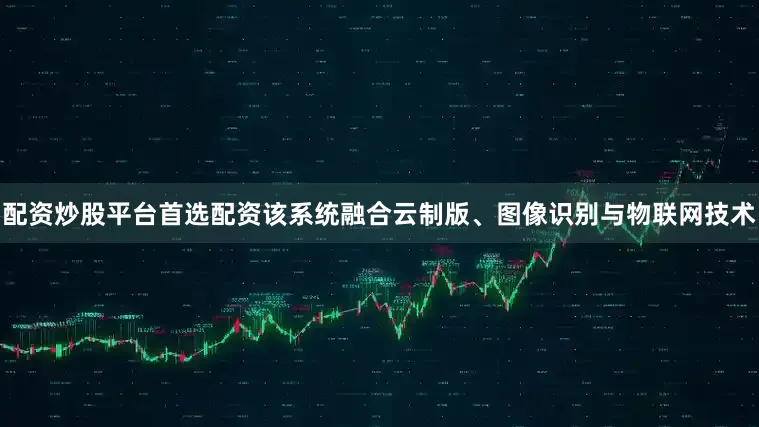 配资炒股平台首选配资该系统融合云制版、图像识别与物联网技术