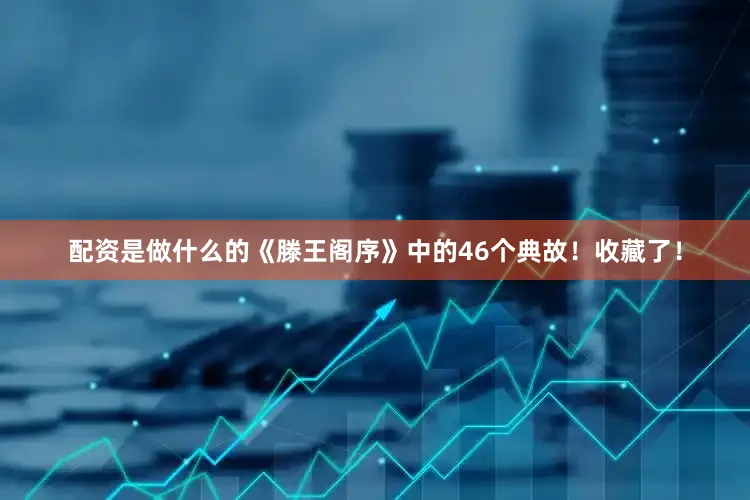 配资是做什么的《滕王阁序》中的46个典故！收藏了！