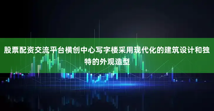 股票配资交流平台横创中心写字楼采用现代化的建筑设计和独特的外观造型