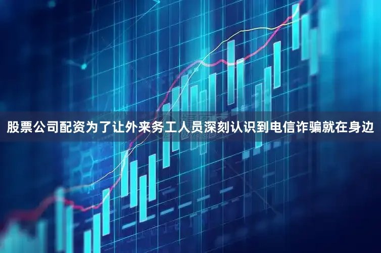 股票公司配资为了让外来务工人员深刻认识到电信诈骗就在身边