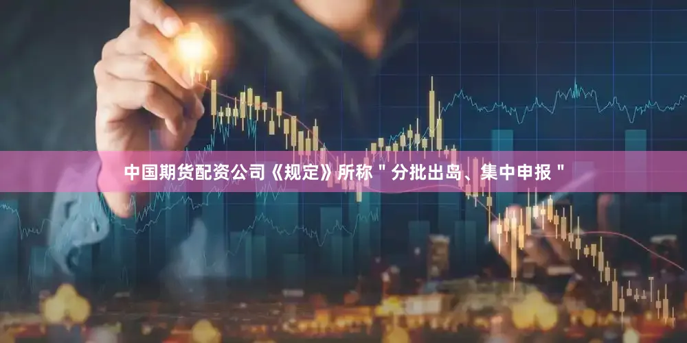 中国期货配资公司《规定》所称＂分批出岛、集中申报＂