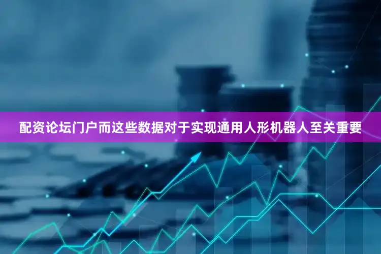 配资论坛门户而这些数据对于实现通用人形机器人至关重要