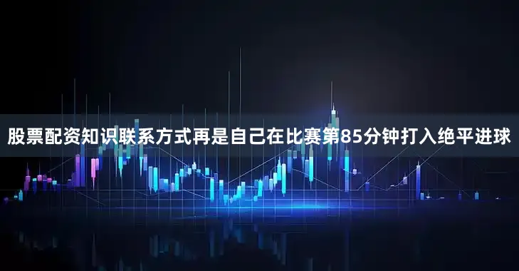 股票配资知识联系方式再是自己在比赛第85分钟打入绝平进球