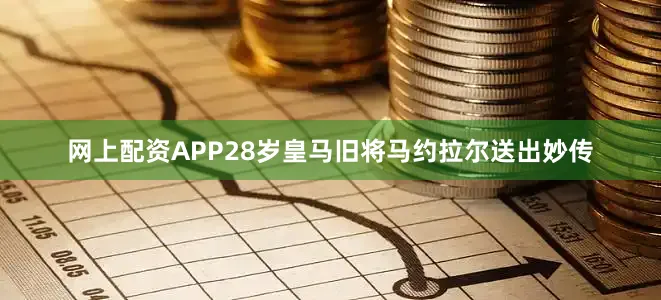 网上配资APP28岁皇马旧将马约拉尔送出妙传