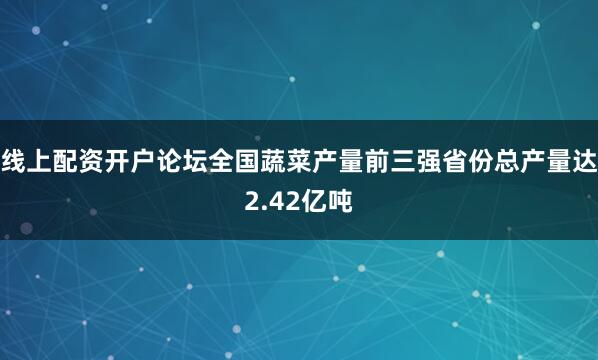 线上配资开户论坛全国蔬菜产量前三强省份总产量达2.42亿吨