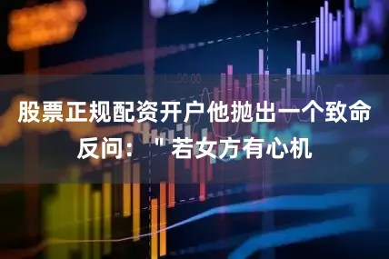 股票正规配资开户他抛出一个致命反问：＂若女方有心机