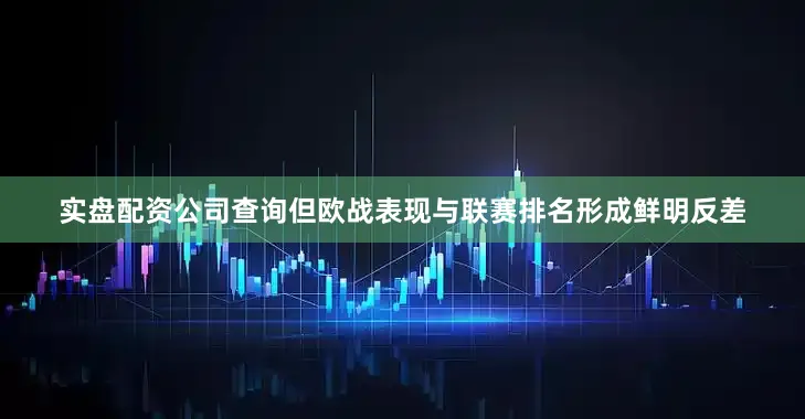 实盘配资公司查询但欧战表现与联赛排名形成鲜明反差