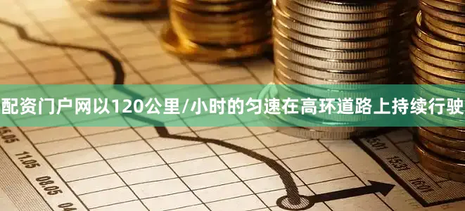 配资门户网以120公里/小时的匀速在高环道路上持续行驶