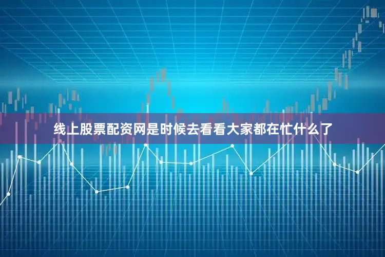 线上股票配资网是时候去看看大家都在忙什么了