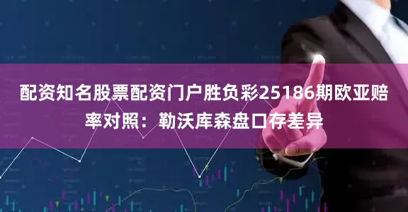 配资知名股票配资门户胜负彩25186期欧亚赔率对照:勒沃库森盘口存差异