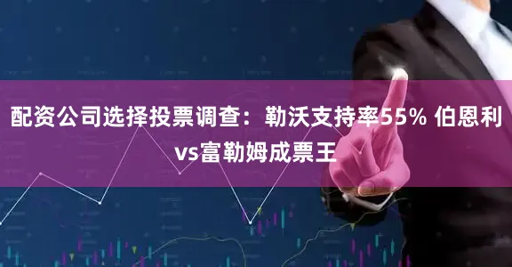 配资公司选择投票调查:勒沃支持率55% 伯恩利vs富勒姆成票王