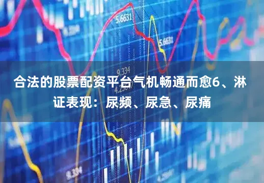 合法的股票配资平台气机畅通而愈6、淋 证表现:尿频、尿急、尿痛