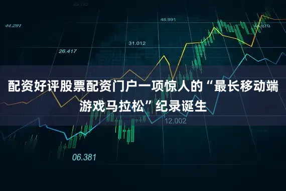 配资好评股票配资门户一项惊人的“最长移动端游戏马拉松”纪录诞生