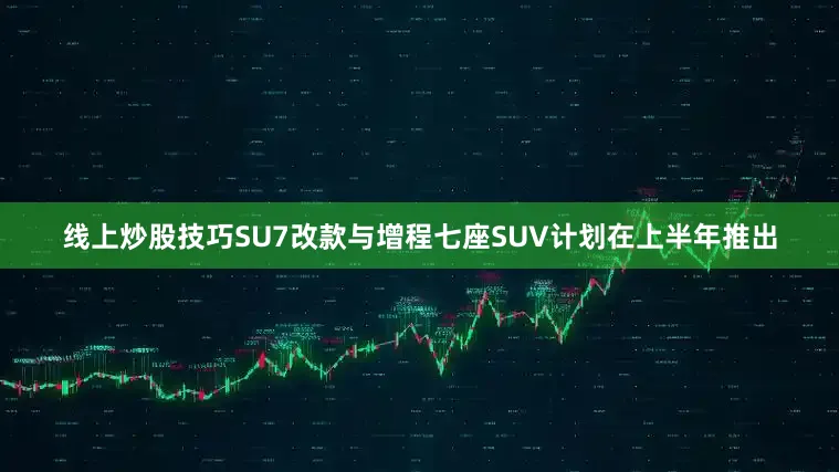 线上炒股技巧SU7改款与增程七座SUV计划在上半年推出