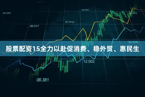 股票配资15全力以赴促消费、稳外贸、惠民生