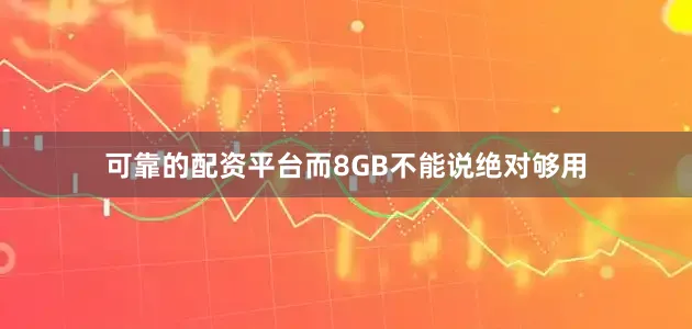 可靠的配资平台而8GB不能说绝对够用